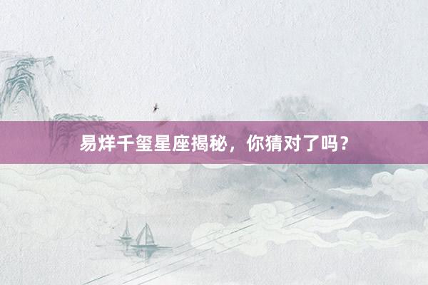 易烊千玺星座揭秘，你猜对了吗？