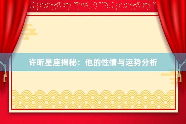 许昕星座揭秘：他的性情与运势分析