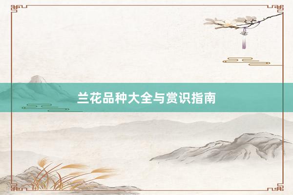 兰花品种大全与赏识指南