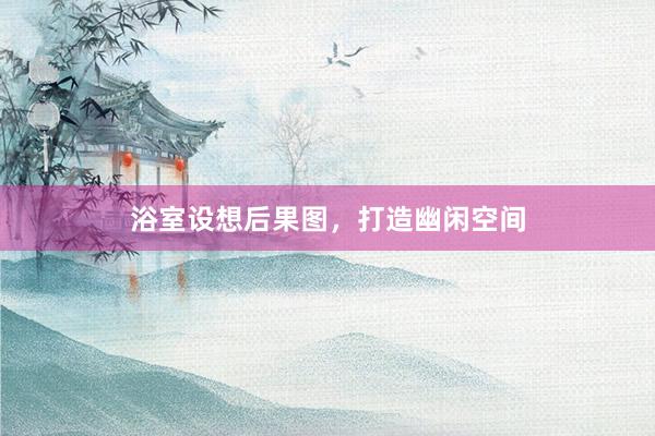 浴室设想后果图，打造幽闲空间
